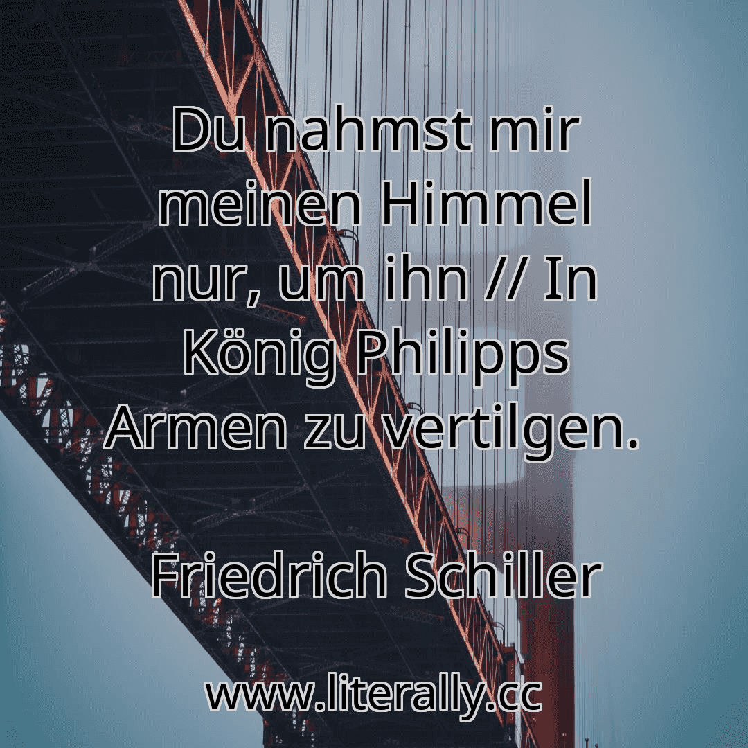 Du nahmst mir meinen Himmel nur, um ihn // In König Philipps Armen zu vertilgen.
Friedrich Schiller
