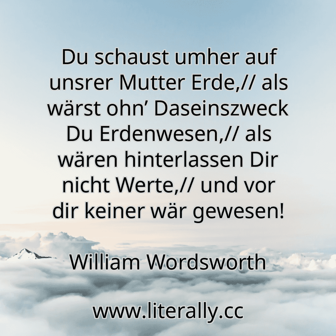 Du schaust umher auf unsrer Mutter Erde,// als wärst ohn’ Daseinszweck Du Erdenwesen,// als wären hinterlassen Dir nicht Werte,// und vor dir keiner wär gewesen!
William Wordsworth
