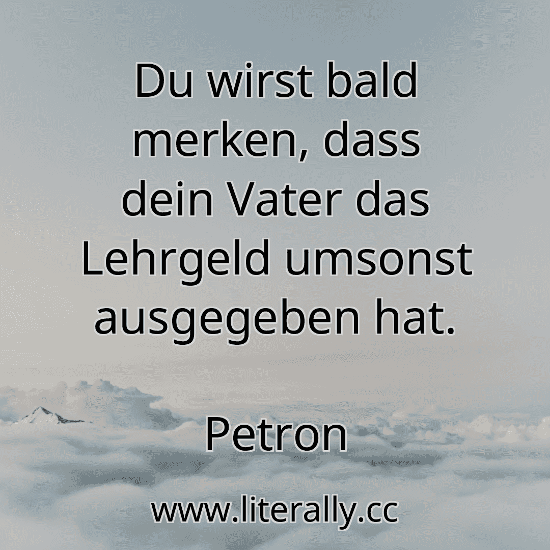 Du wirst bald merken, dass dein Vater das Lehrgeld umsonst ausgegeben hat.
Petron
