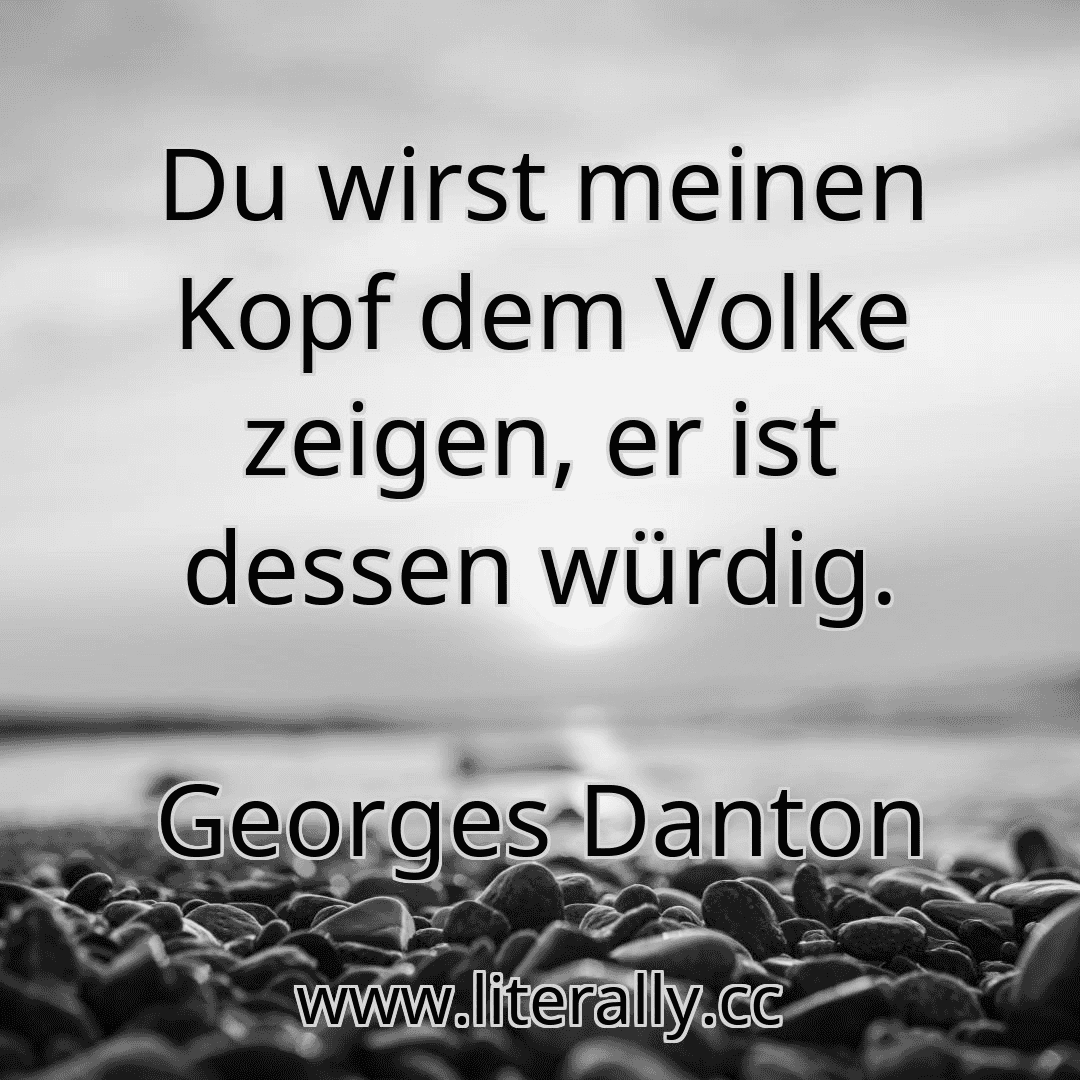 Du wirst meinen Kopf dem Volke zeigen, er ist dessen würdig.
Georges Danton
