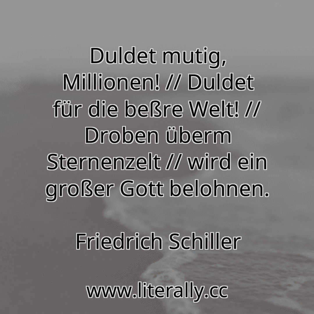 Duldet mutig, Millionen! // Duldet für die beßre Welt! // Droben überm Sternenzelt // wird ein großer Gott belohnen.
Friedrich Schiller
