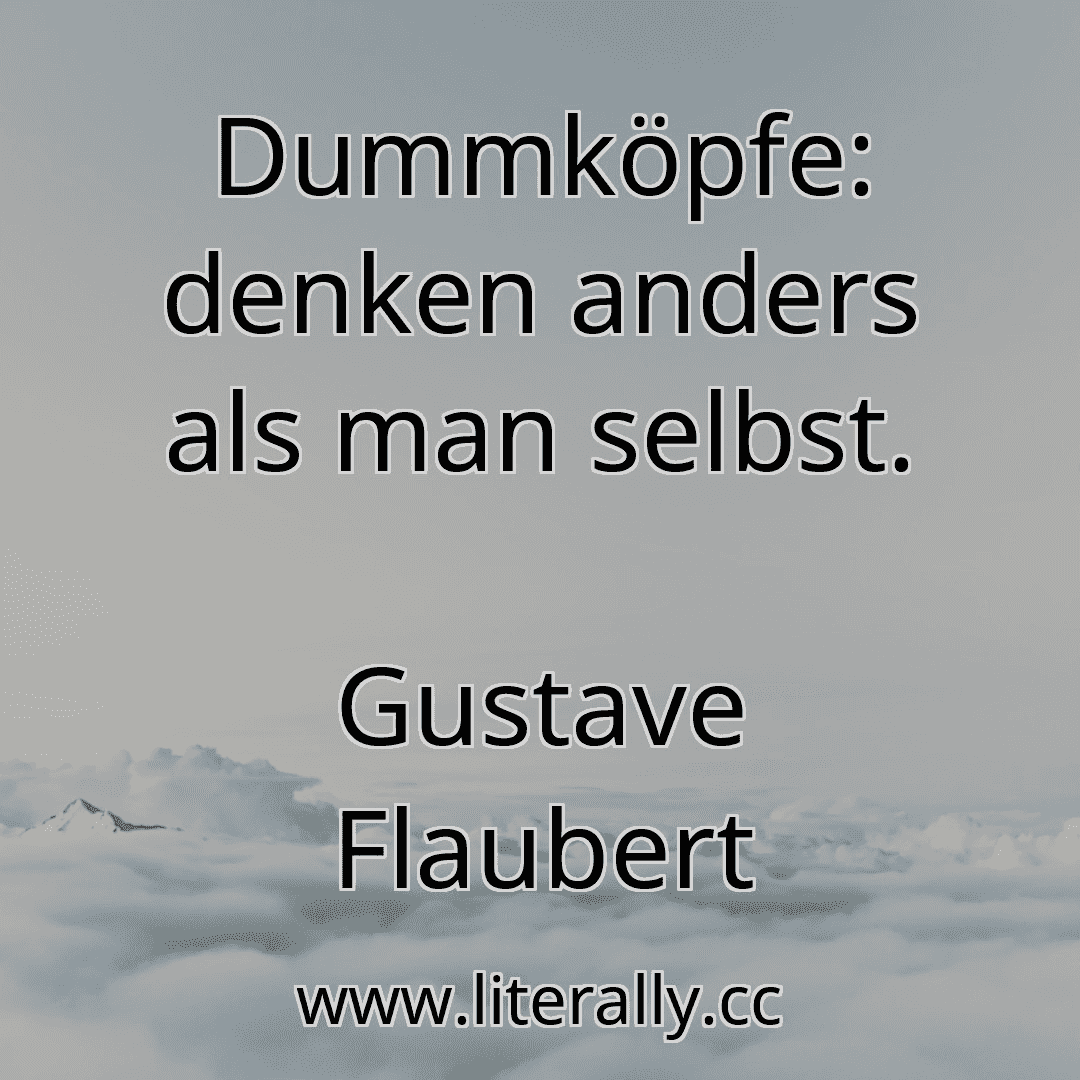 Dummköpfe: denken anders als man selbst.
Gustave Flaubert
