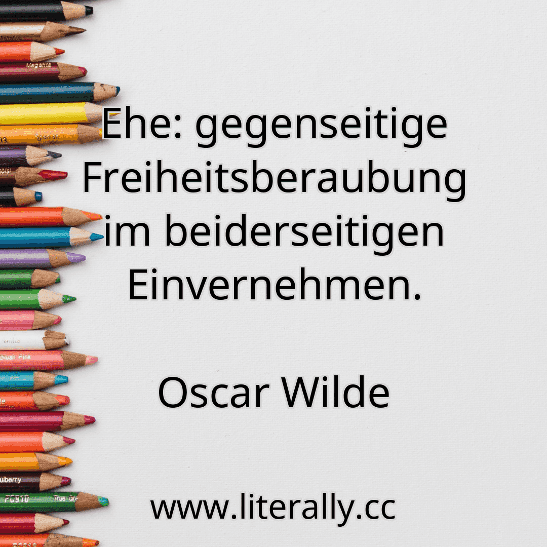 Ehe: gegenseitige Freiheitsberaubung im beiderseitigen Einvernehmen.
Oscar Wilde
