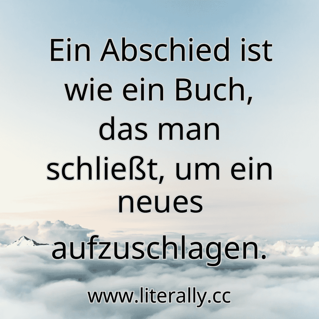 Ein Abschied ist wie ein Buch, das man schließt, um ein neues aufzuschlagen.
