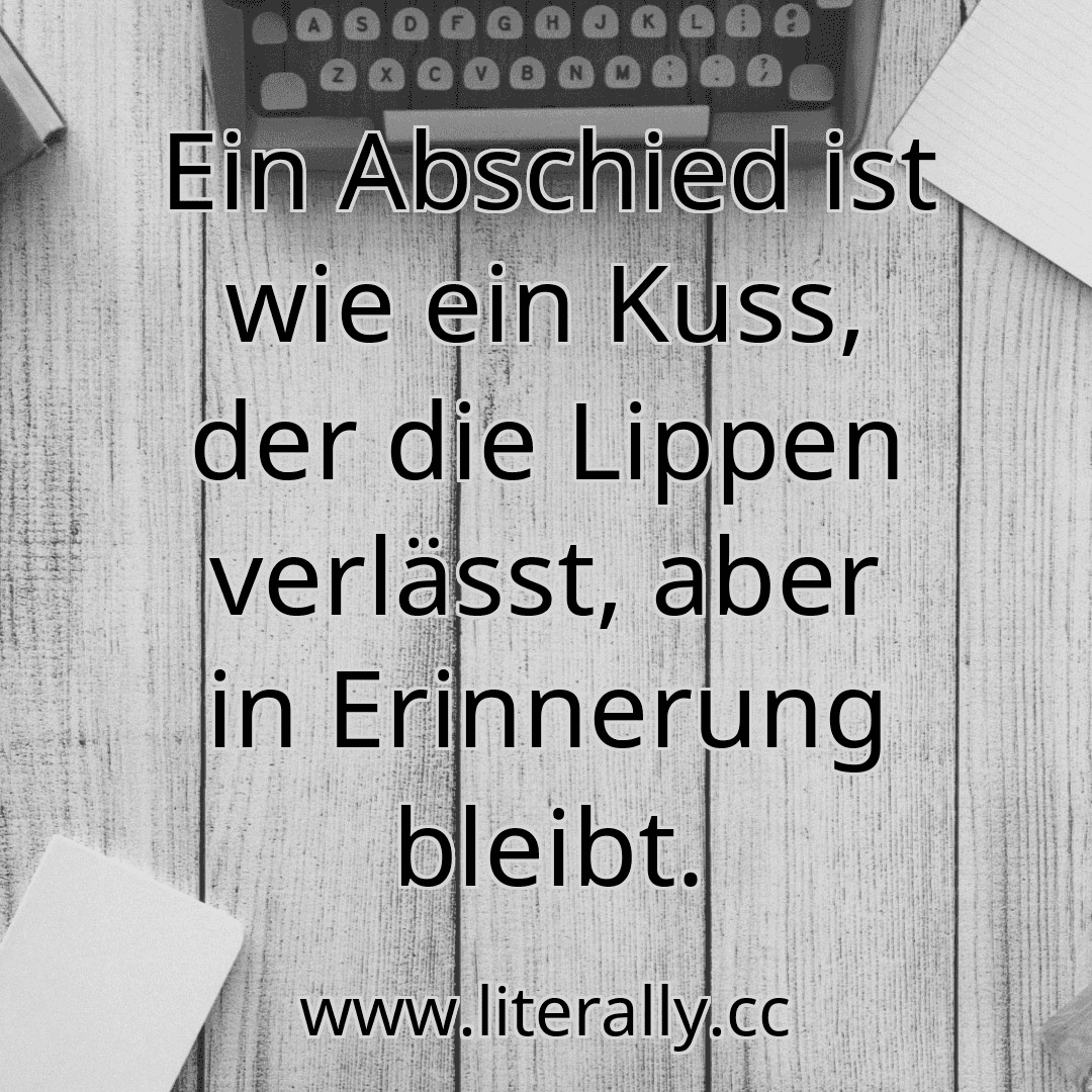 Ein Abschied ist wie ein Kuss, der die Lippen verlässt, aber in Erinnerung bleibt.
