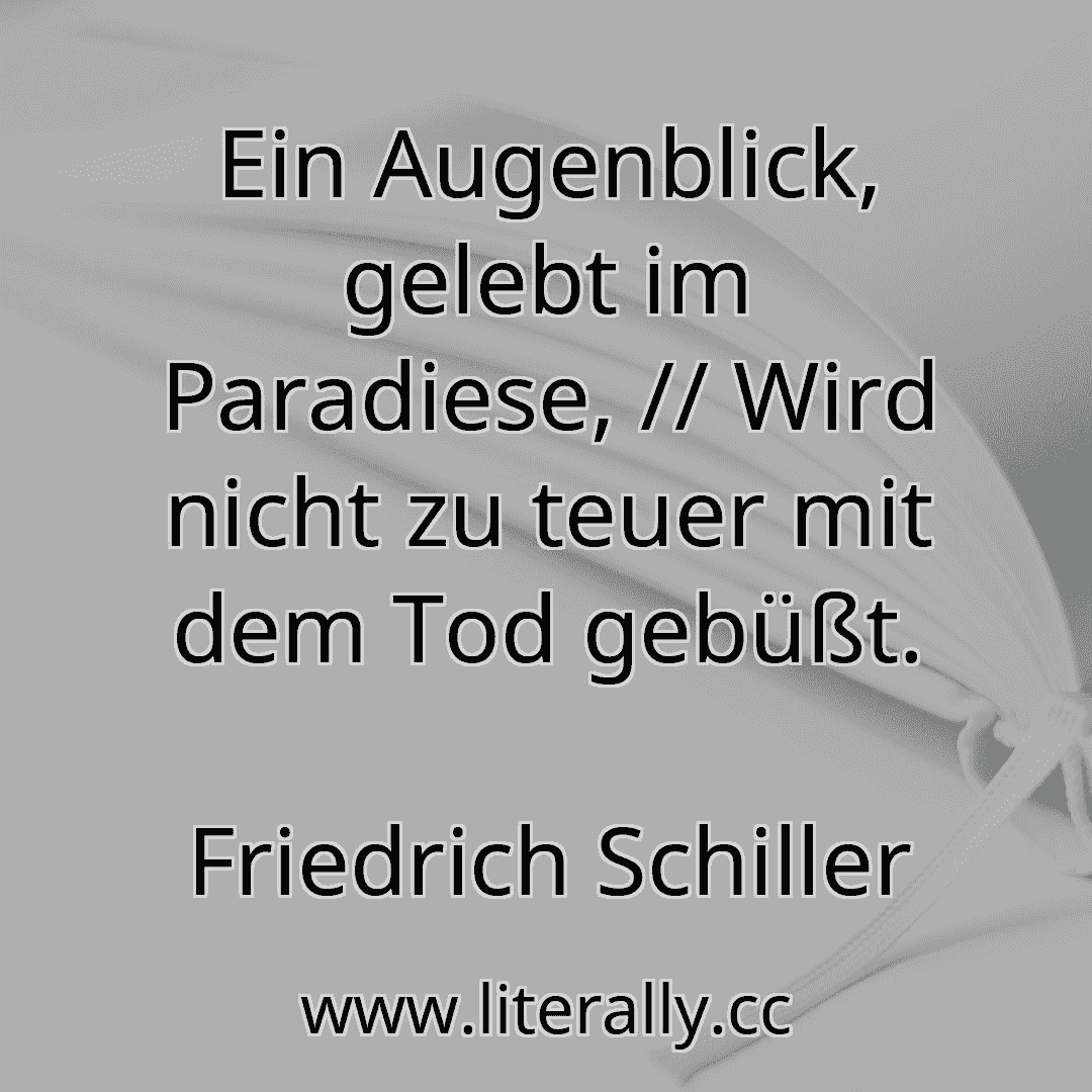 Ein Augenblick, gelebt im Paradiese, // Wird nicht zu teuer mit dem Tod gebüßt.
Friedrich Schiller
