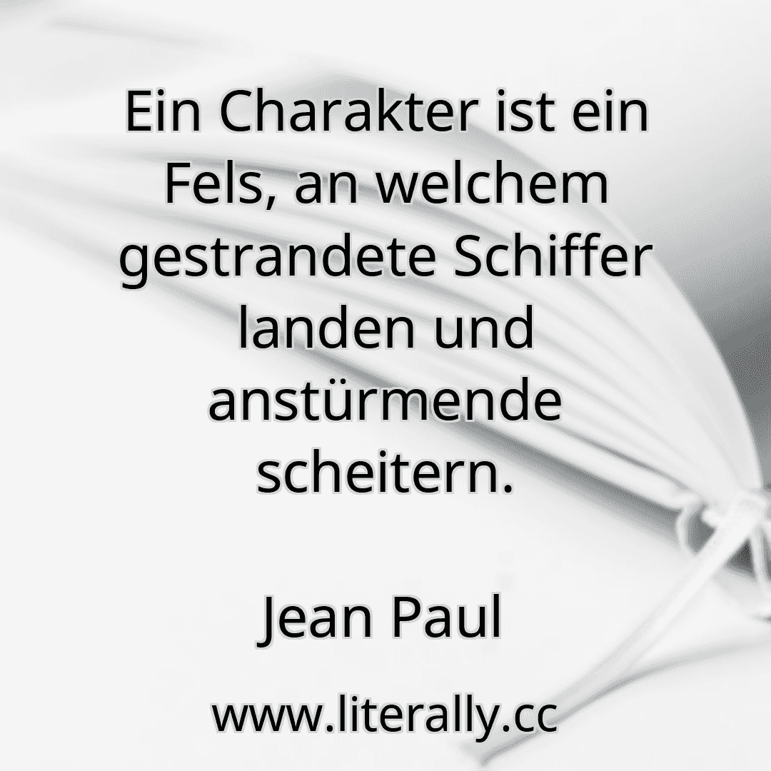 Ein Charakter ist ein Fels, an welchem gestrandete Schiffer landen und anstürmende scheitern.
Jean Paul
