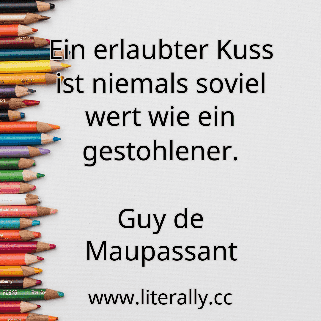 Ein erlaubter Kuss ist niemals soviel wert wie ein gestohlener.
Guy de Maupassant
