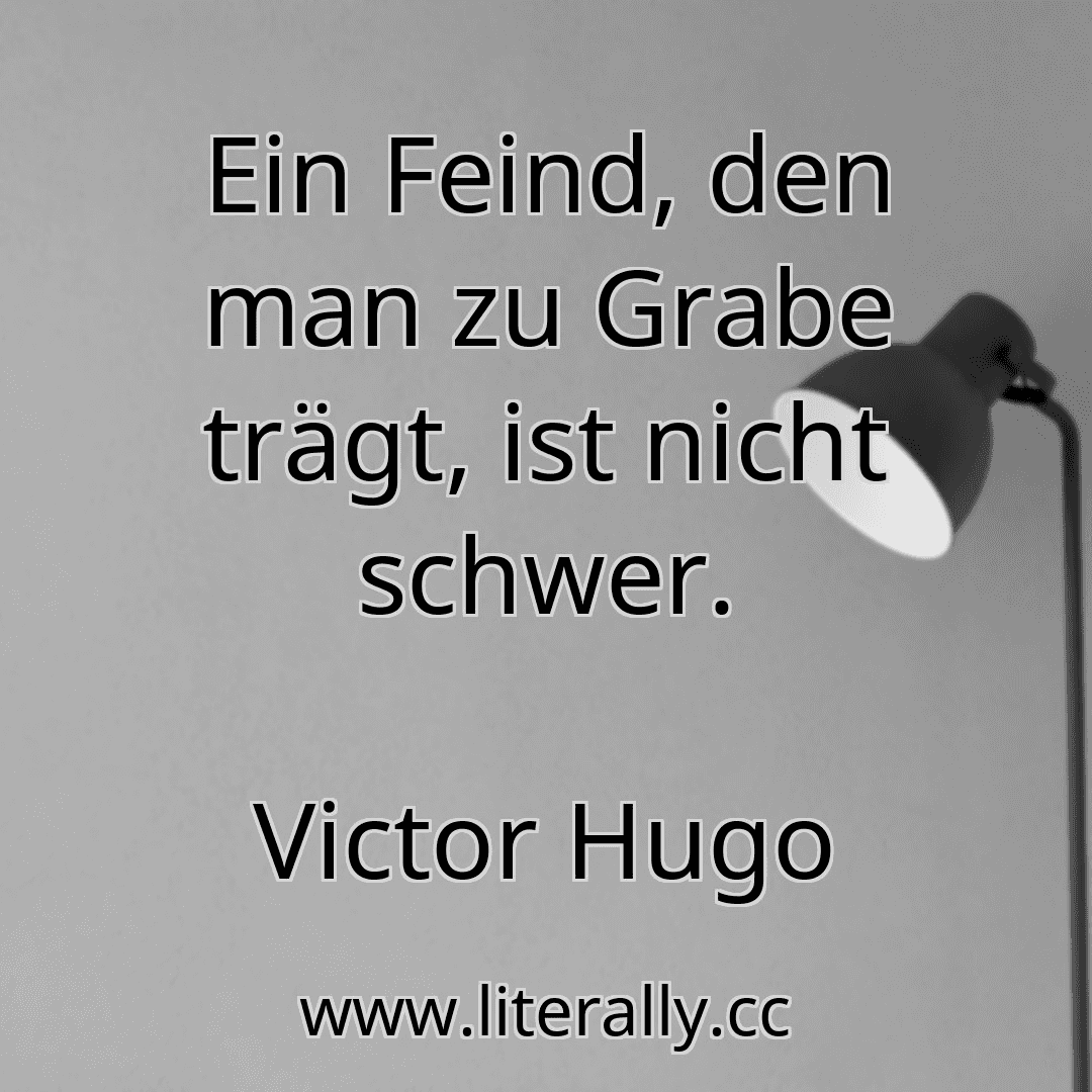 Ein Feind, den man zu Grabe trägt, ist nicht schwer.
Victor Hugo
