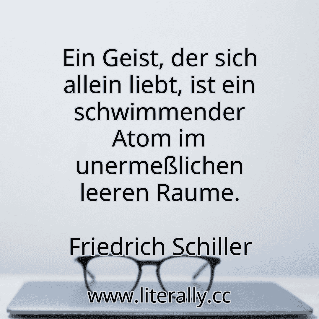 Ein Geist, der sich allein liebt, ist ein schwimmender Atom im unermeßlichen leeren Raume.
Friedrich Schiller
