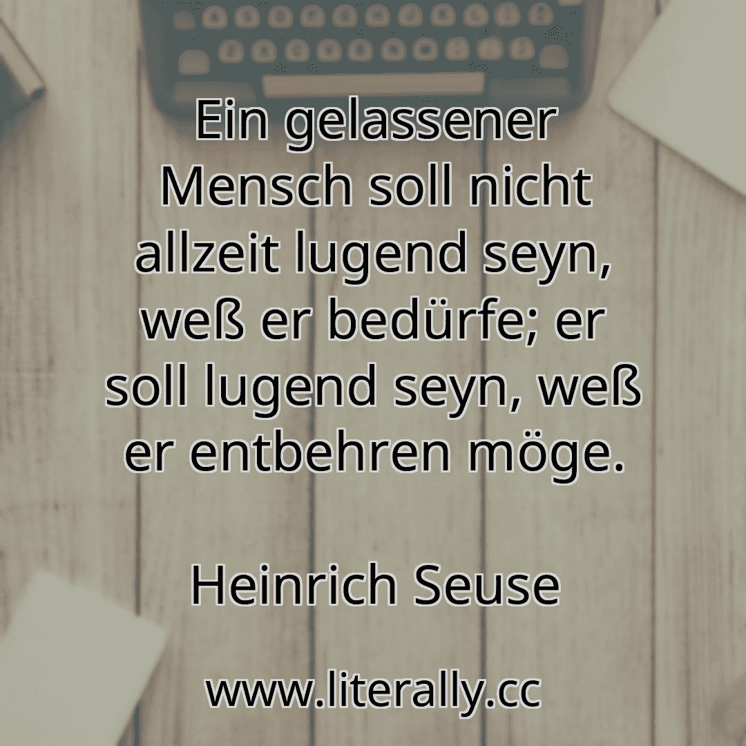 Ein gelassener Mensch soll nicht allzeit lugend seyn, weß er bedürfe; er soll lugend seyn, weß er entbehren möge.
Heinrich Seuse
