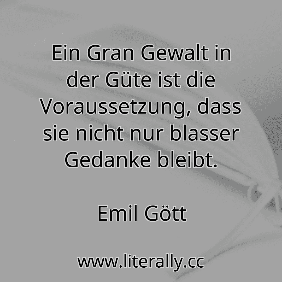 Ein Gran Gewalt in der Güte ist die Voraussetzung, dass sie nicht nur blasser Gedanke bleibt.
Emil Gött
