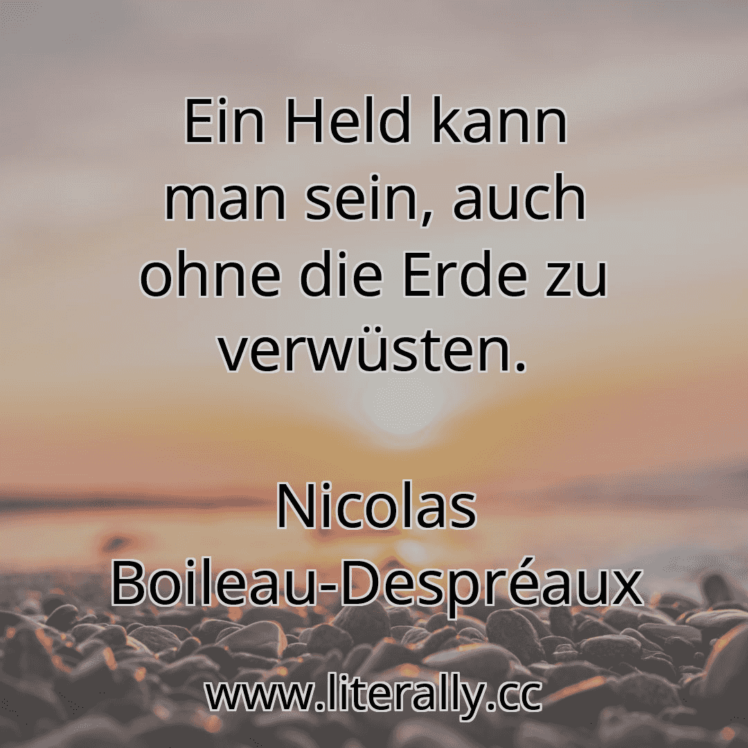 Ein Held kann man sein, auch ohne die Erde zu verwüsten.
Nicolas Boileau-Despréaux
