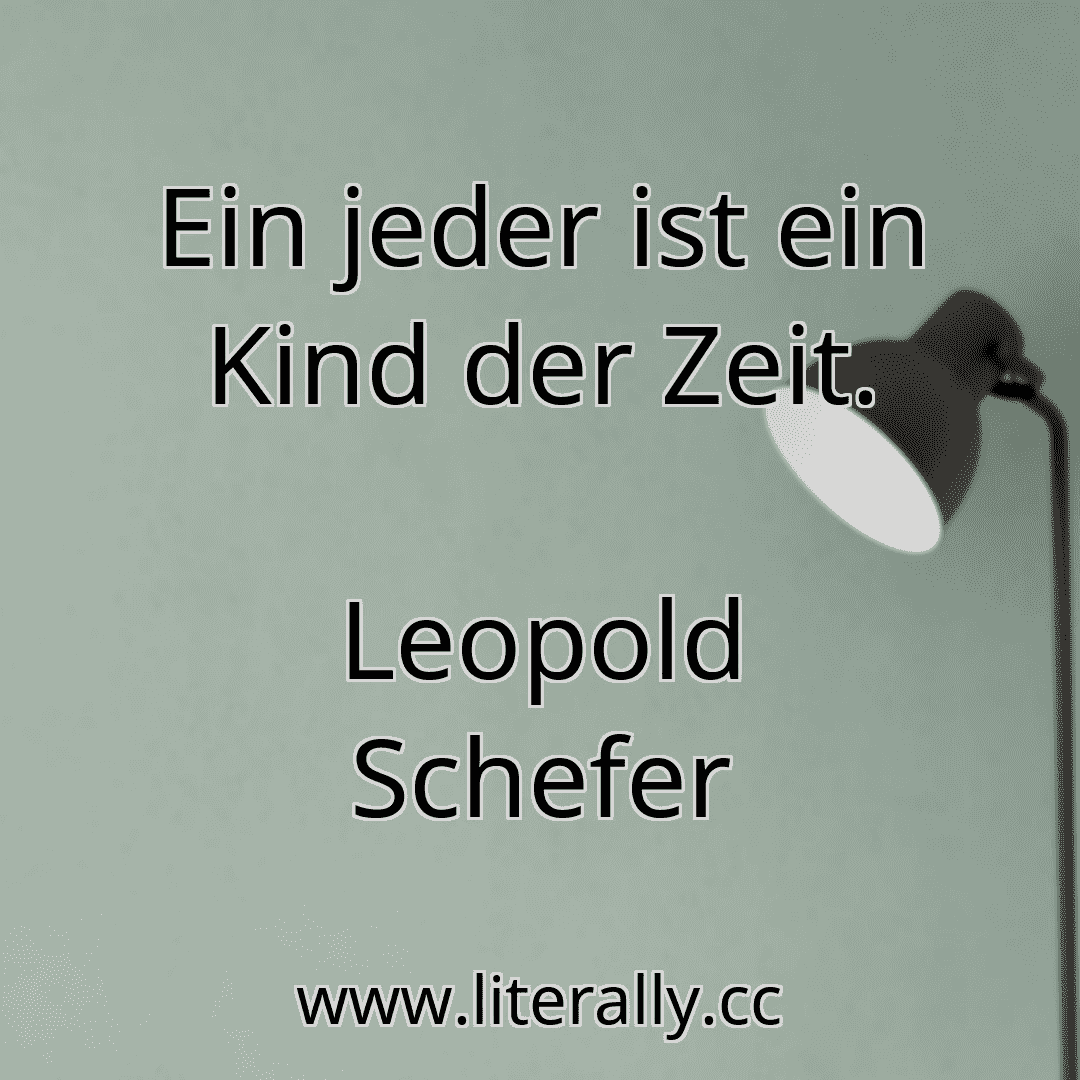 Ein jeder ist ein Kind der Zeit.
Leopold Schefer
