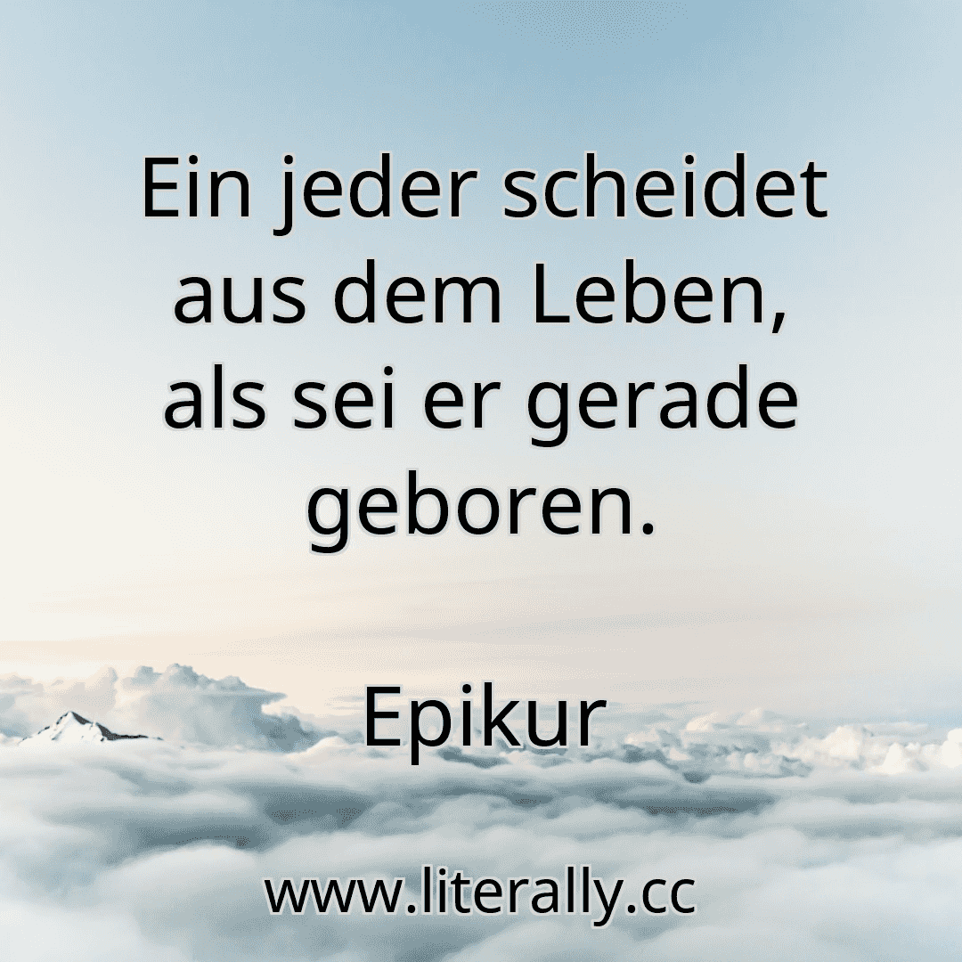 Ein jeder scheidet aus dem Leben, als sei er gerade geboren.
Epikur
