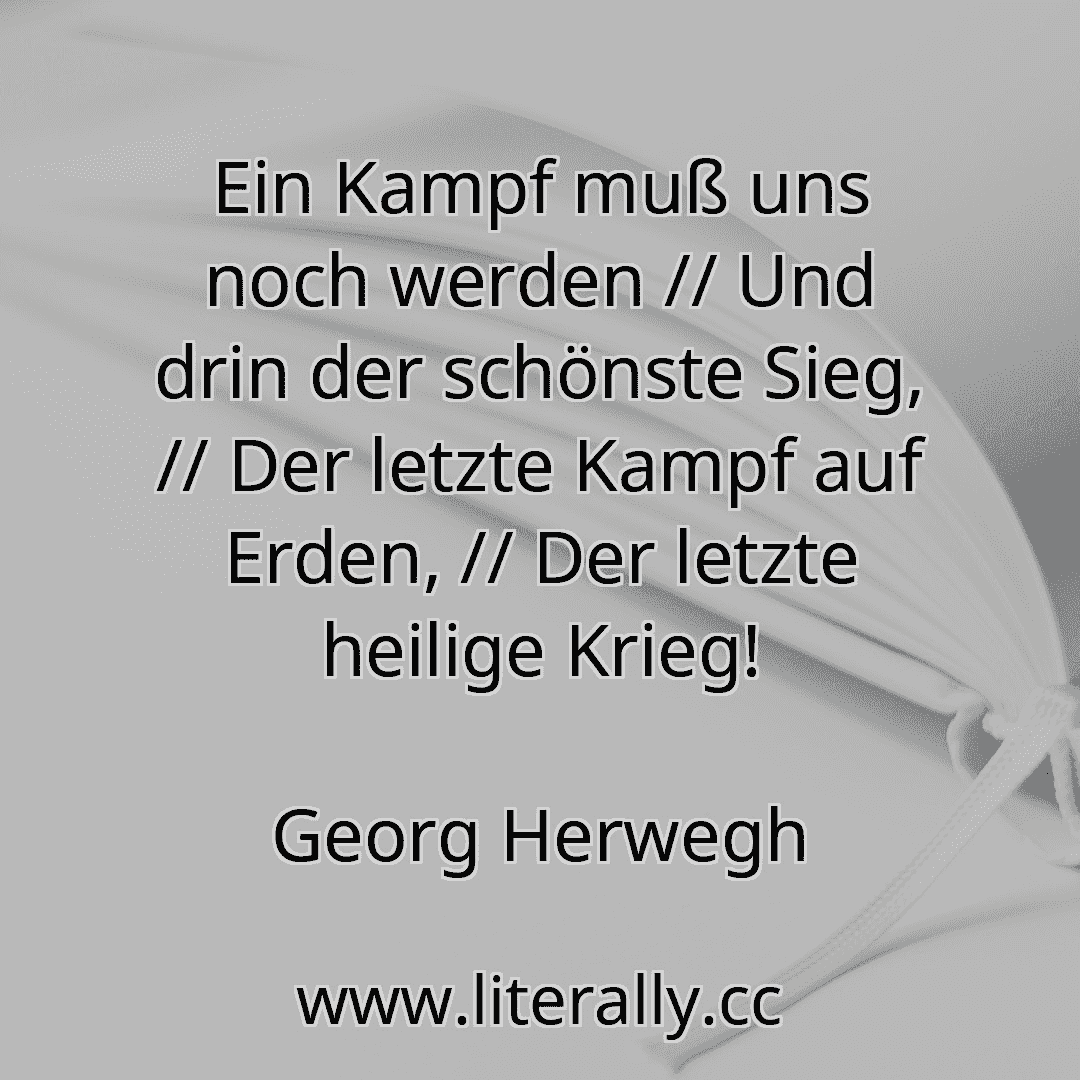 Ein Kampf muß uns noch werden // Und drin der schönste Sieg, // Der letzte Kampf auf Erden, // Der letzte heilige Krieg!
Georg Herwegh
