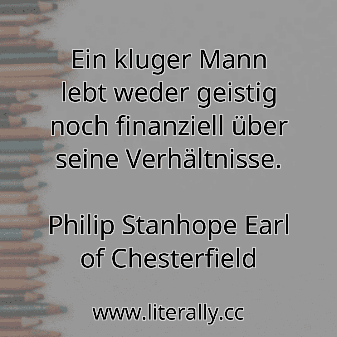 Ein kluger Mann lebt weder geistig noch finanziell über seine Verhältnisse.
Philip Stanhope Earl of Chesterfield
