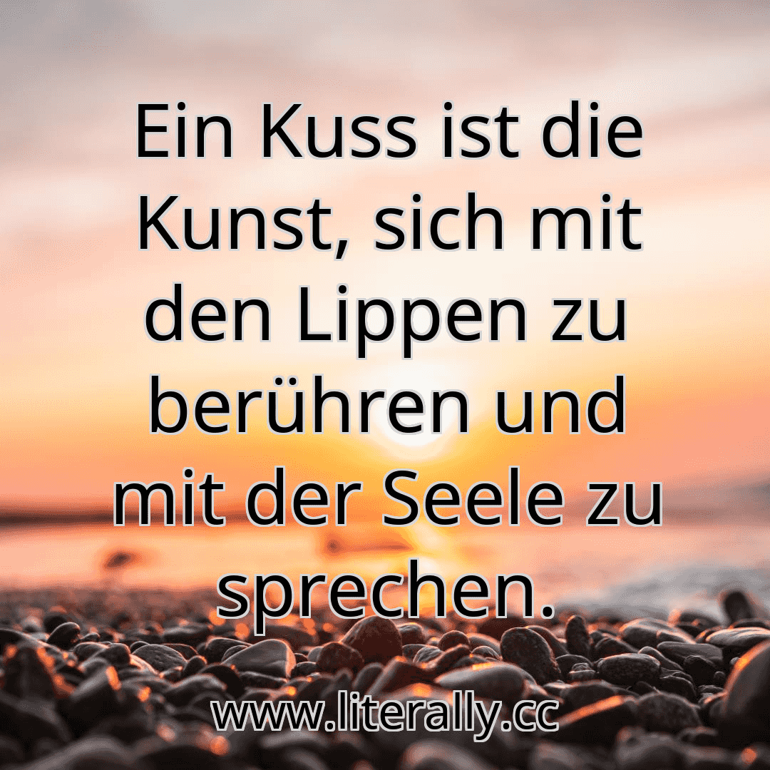Ein Kuss ist die Kunst, sich mit den Lippen zu berühren und mit der Seele zu sprechen.
