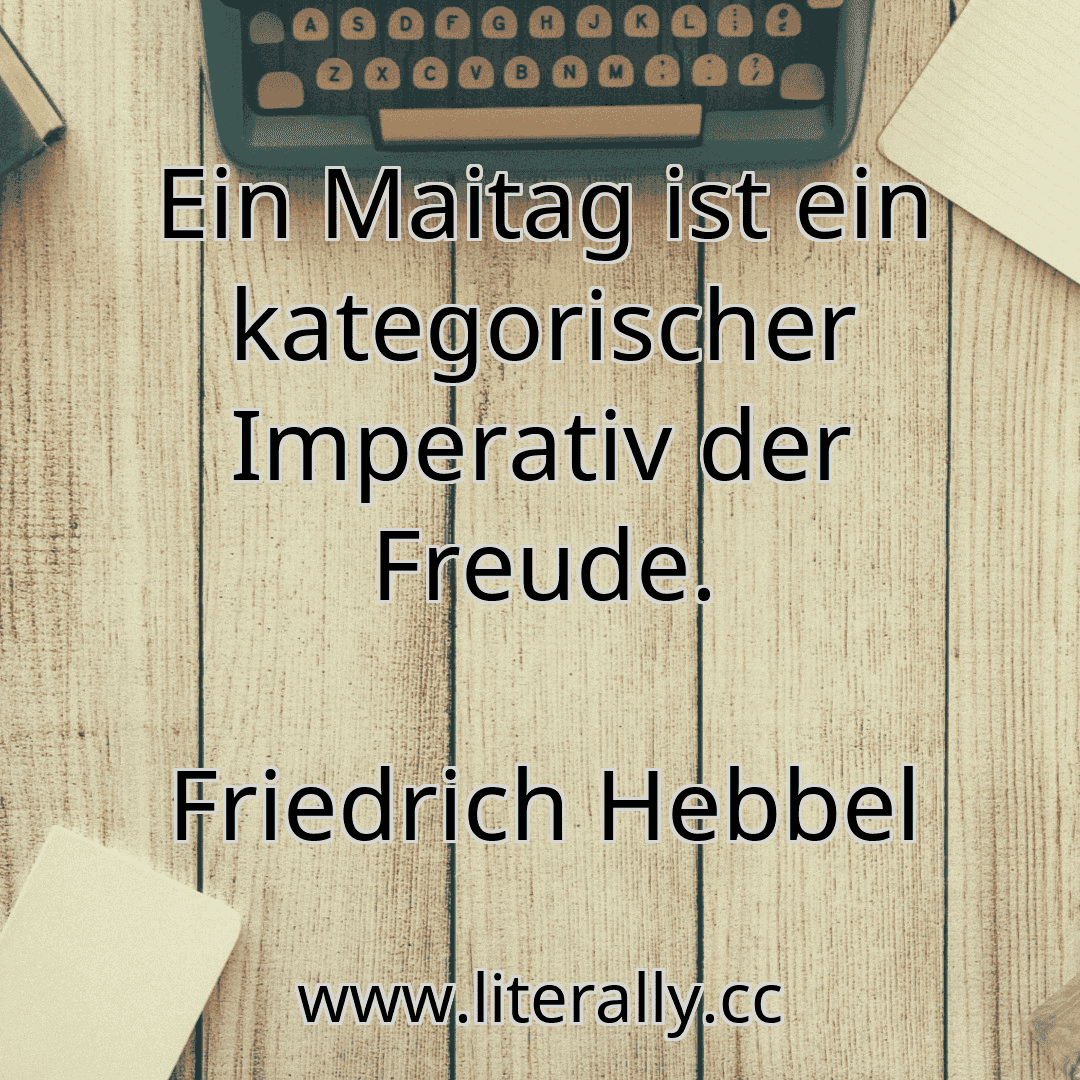 Ein Maitag ist ein kategorischer Imperativ der Freude.
Friedrich Hebbel
