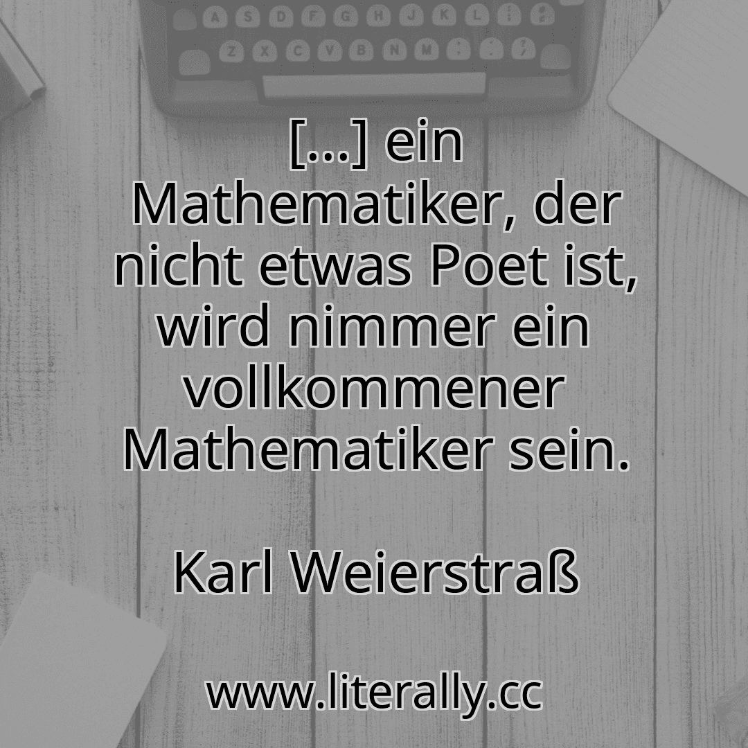 [...] ein Mathematiker, der nicht etwas Poet ist, wird nimmer ein vollkommener Mathematiker sein.
Karl Weierstraß
