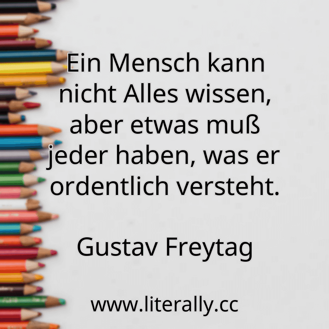 Ein Mensch kann nicht Alles wissen, aber etwas muß jeder haben, was er ordentlich versteht.
Gustav Freytag
