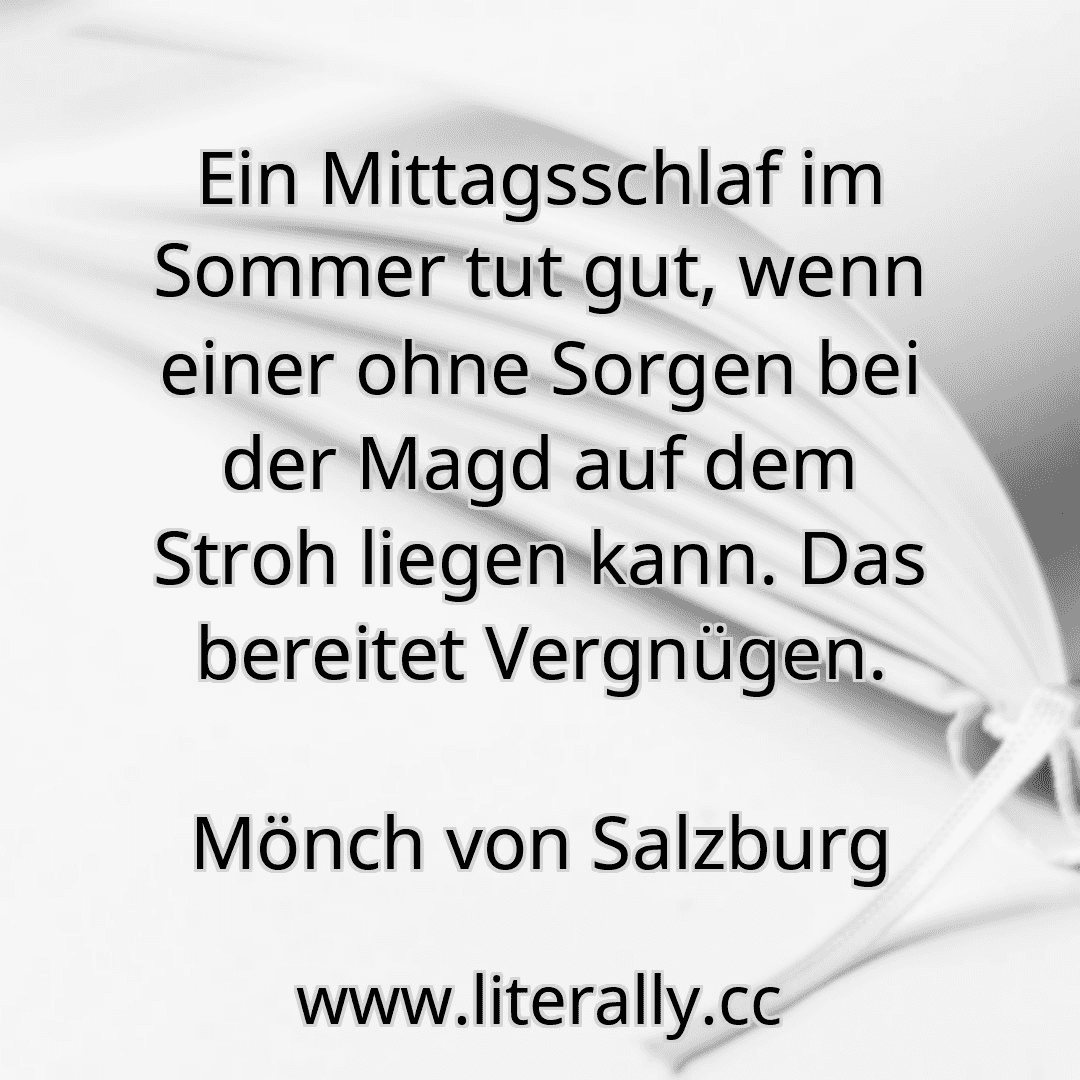 Ein Mittagsschlaf im Sommer tut gut, wenn einer ohne Sorgen bei der Magd auf dem Stroh liegen kann. Das bereitet Vergnügen.
Mönch von Salzburg
