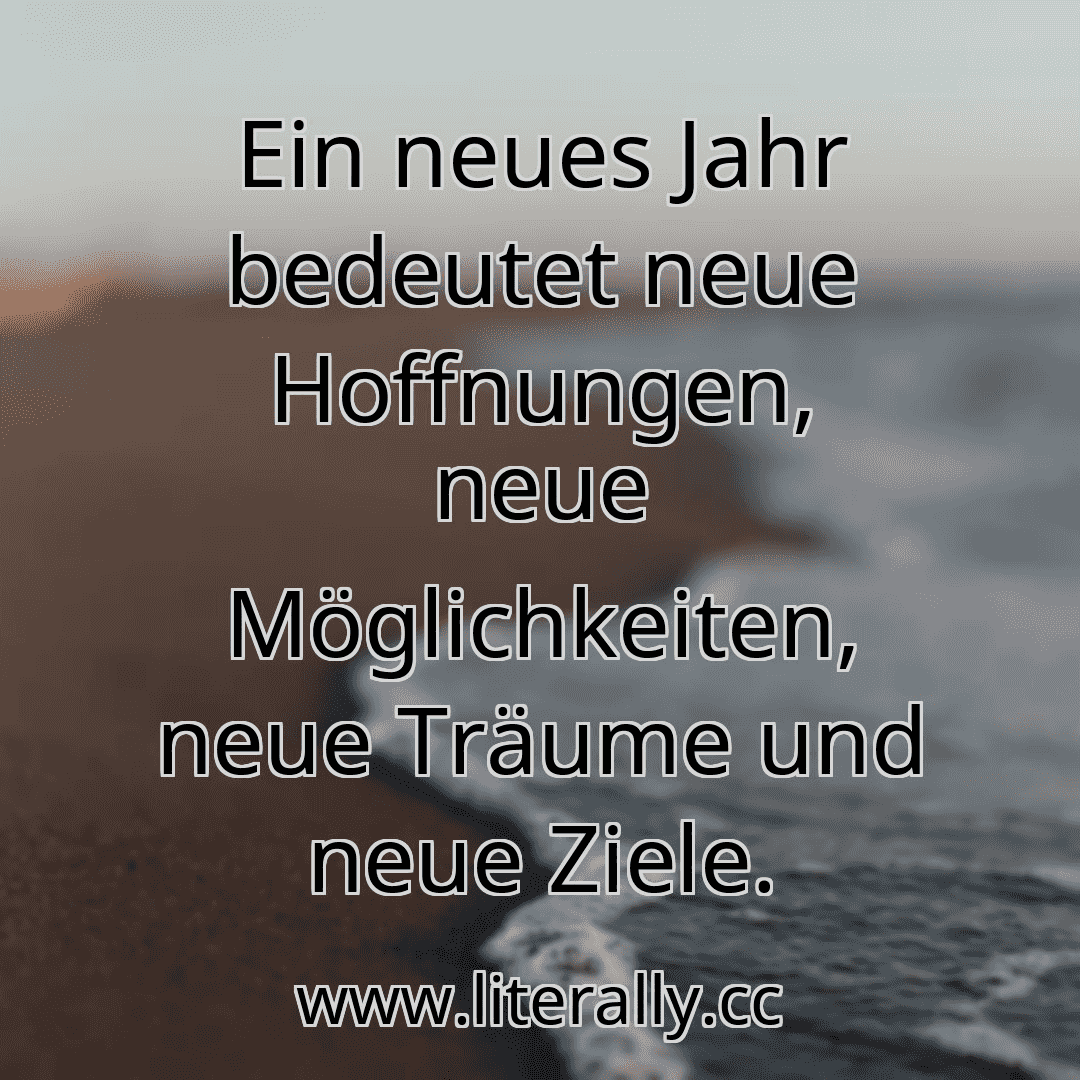 Ein neues Jahr bedeutet neue Hoffnungen, neue Möglichkeiten, neue Träume und neue Ziele.
