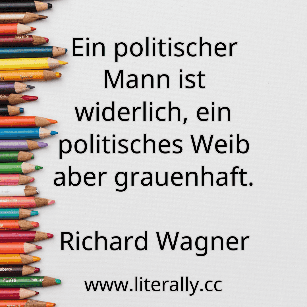 Ein politischer Mann ist widerlich, ein politisches Weib aber grauenhaft.
Richard Wagner
