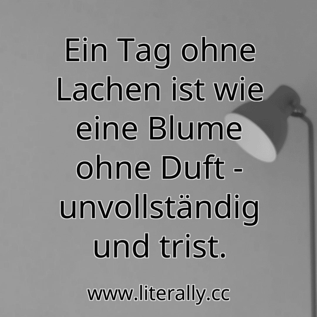 Ein Tag ohne Lachen ist wie eine Blume ohne Duft - unvollständig und trist.

