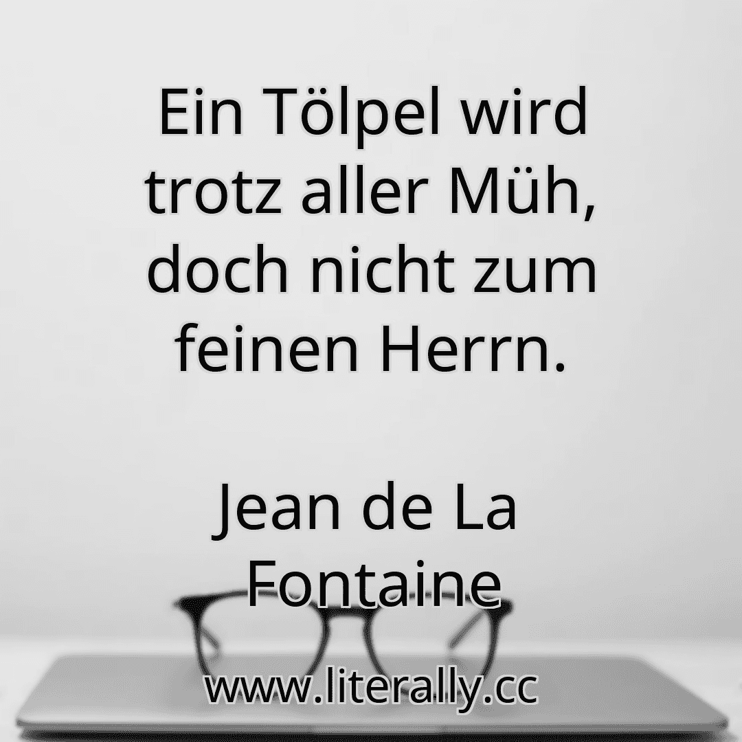 Ein Tölpel wird trotz aller Müh, doch nicht zum feinen Herrn.
Jean de La Fontaine
