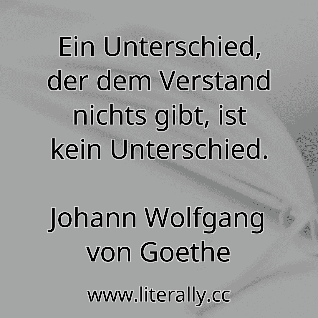 Ein Unterschied, der dem Verstand nichts gibt, ist kein Unterschied.
Johann Wolfgang von Goethe

