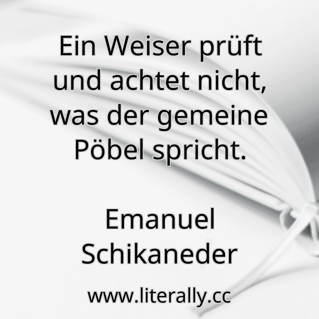Ein Weiser prüft und achtet nicht, was der gemeine Pöbel spricht.
Emanuel Schikaneder
