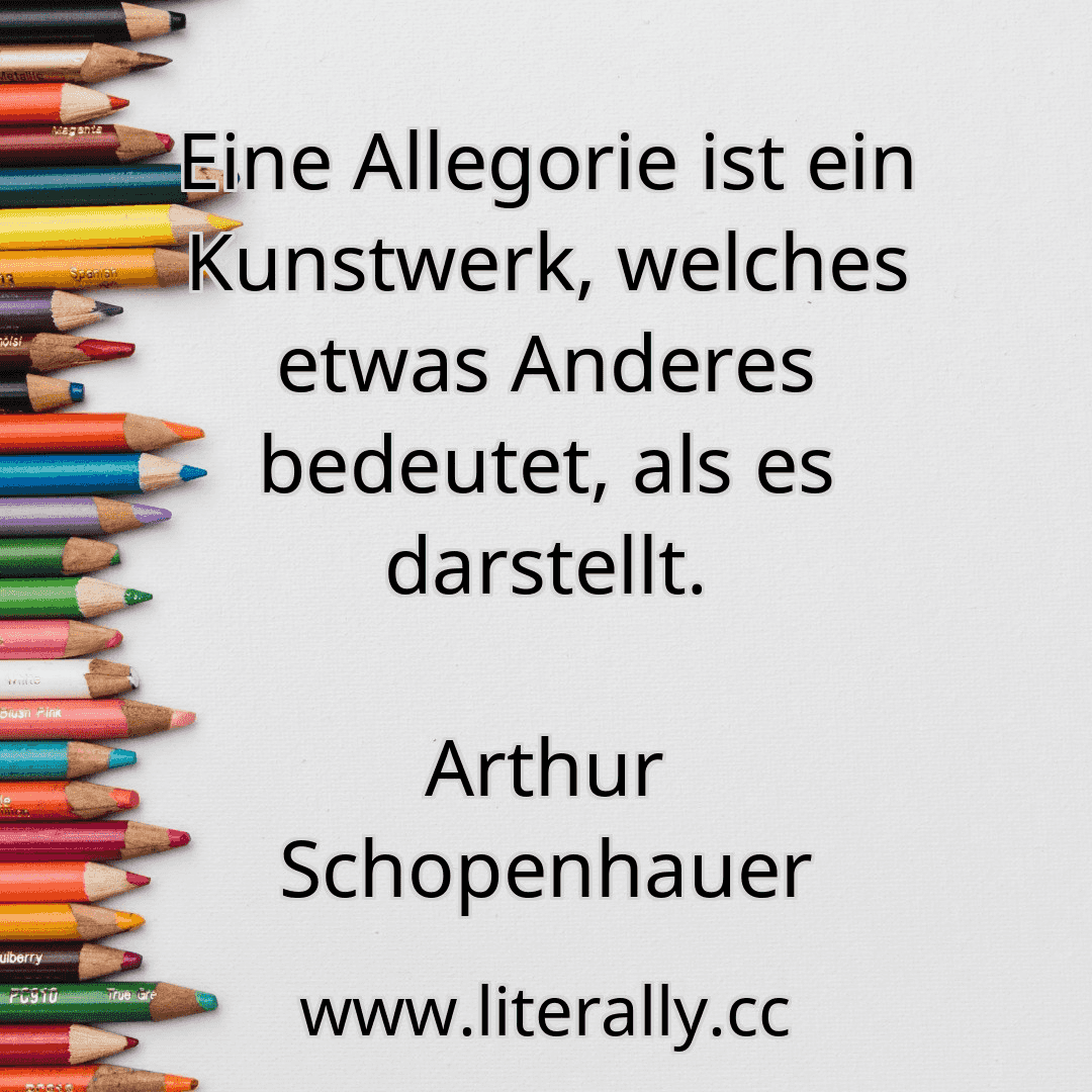 Eine Allegorie ist ein Kunstwerk, welches etwas Anderes bedeutet, als es darstellt.
Arthur Schopenhauer
