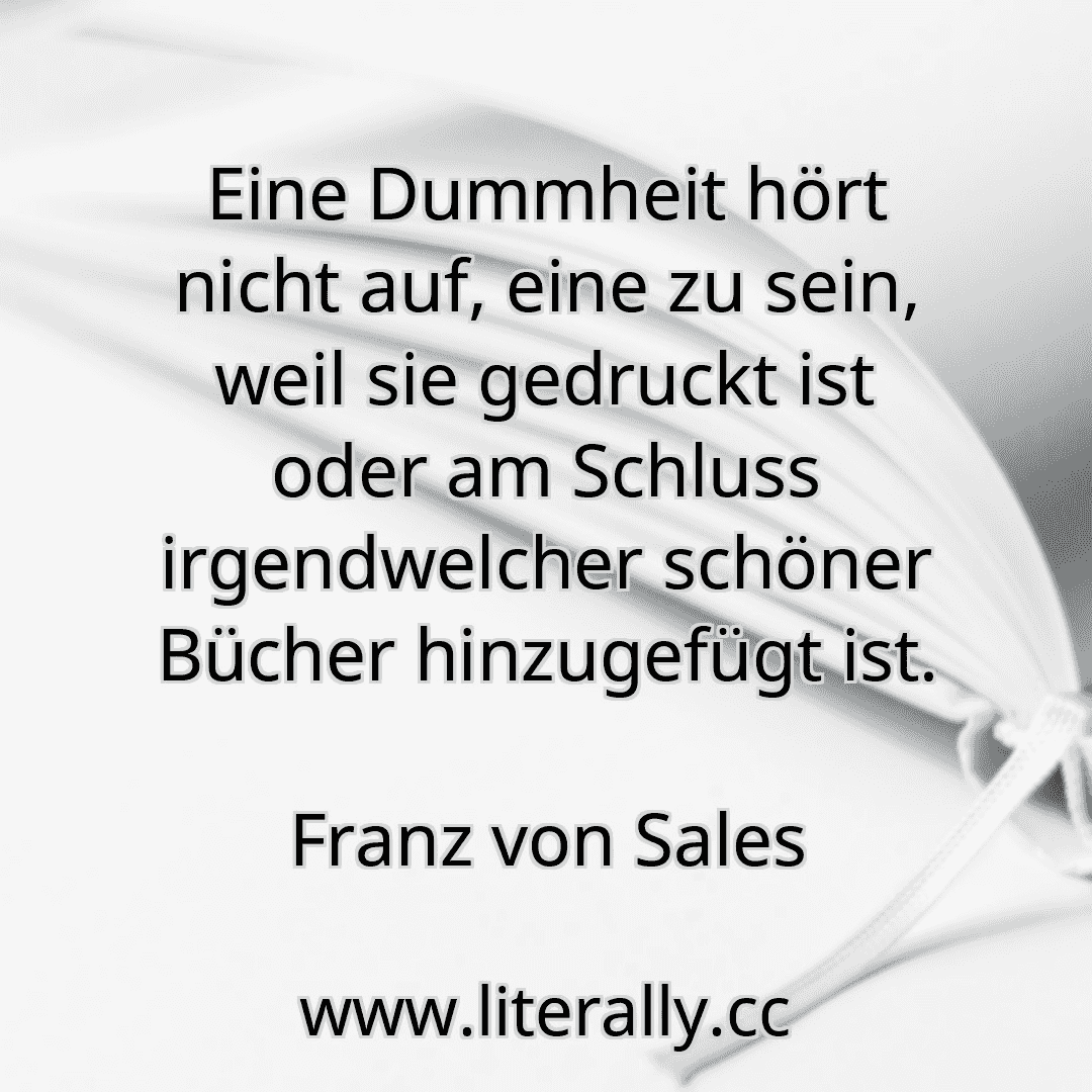 Eine Dummheit hört nicht auf, eine zu sein, weil sie gedruckt ist oder am Schluss irgendwelcher schöner Bücher hinzugefügt ist.
Franz von Sales
