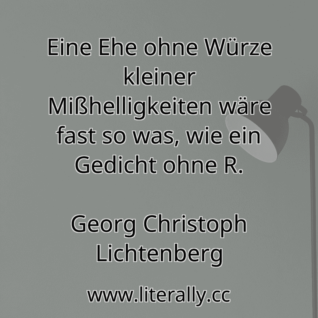 Eine Ehe ohne Würze kleiner Mißhelligkeiten wäre fast so was, wie ein Gedicht ohne R.
Georg Christoph Lichtenberg
