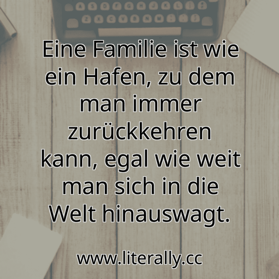 Eine Familie ist wie ein Hafen, zu dem man immer zurückkehren kann, egal wie weit man sich in die Welt hinauswagt.
