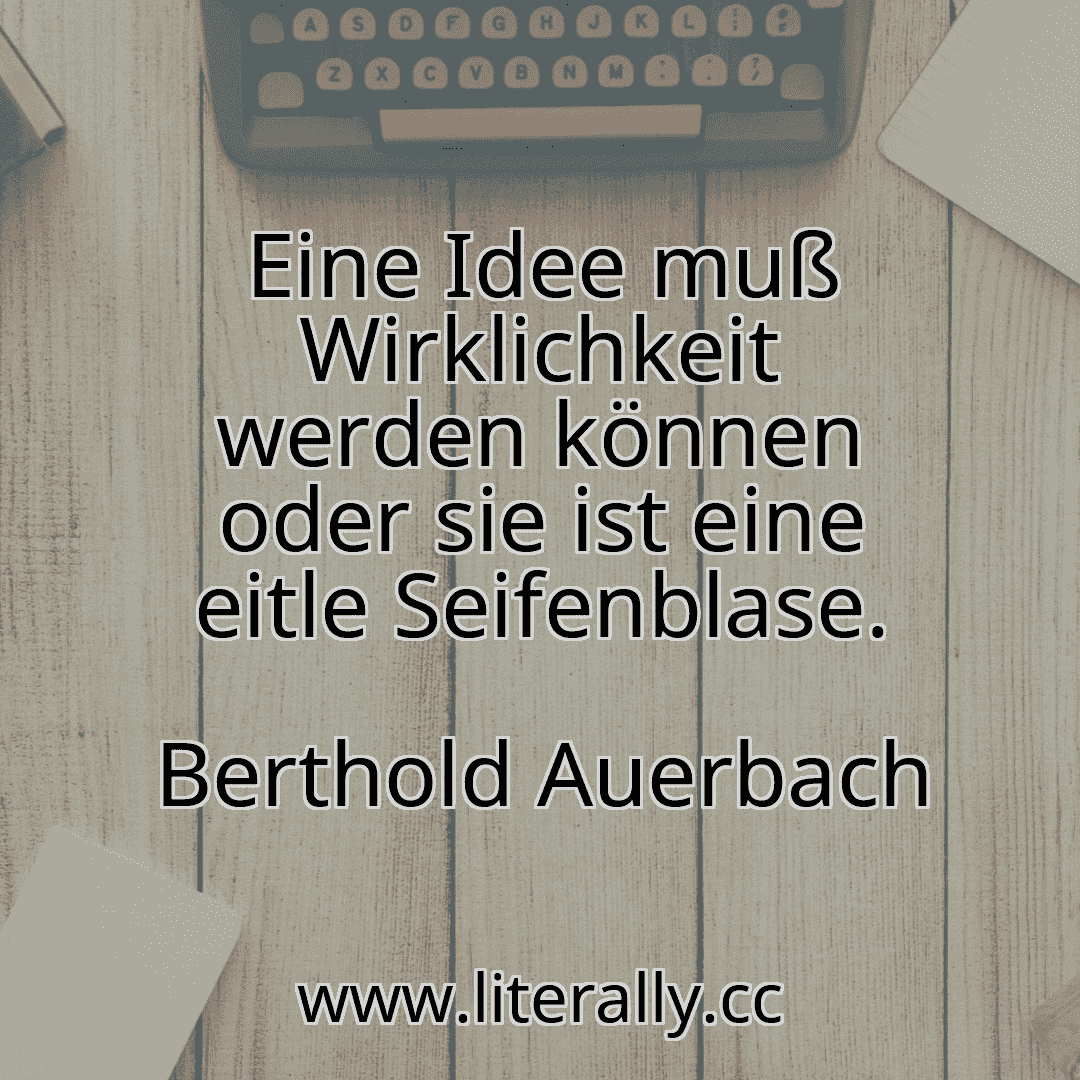 Eine Idee muß Wirklichkeit werden können oder sie ist eine eitle Seifenblase.
Berthold Auerbach
