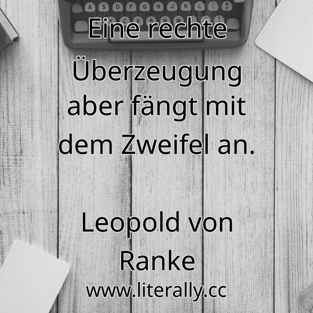 Eine rechte Überzeugung aber fängt mit dem Zweifel an.
Leopold von Ranke

