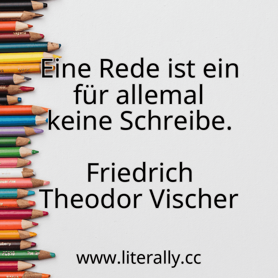 Eine Rede ist ein für allemal keine Schreibe.
Friedrich Theodor Vischer
