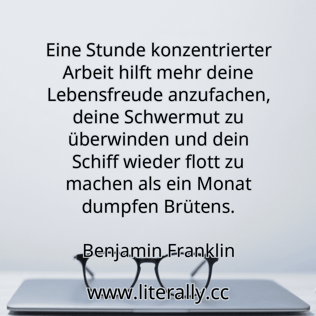 Eine Stunde konzentrierter Arbeit hilft mehr deine Lebensfreude anzufachen, deine Schwermut zu überwinden und dein Schiff wieder flott zu machen als ein Monat dumpfen Brütens.
Benjamin Franklin

