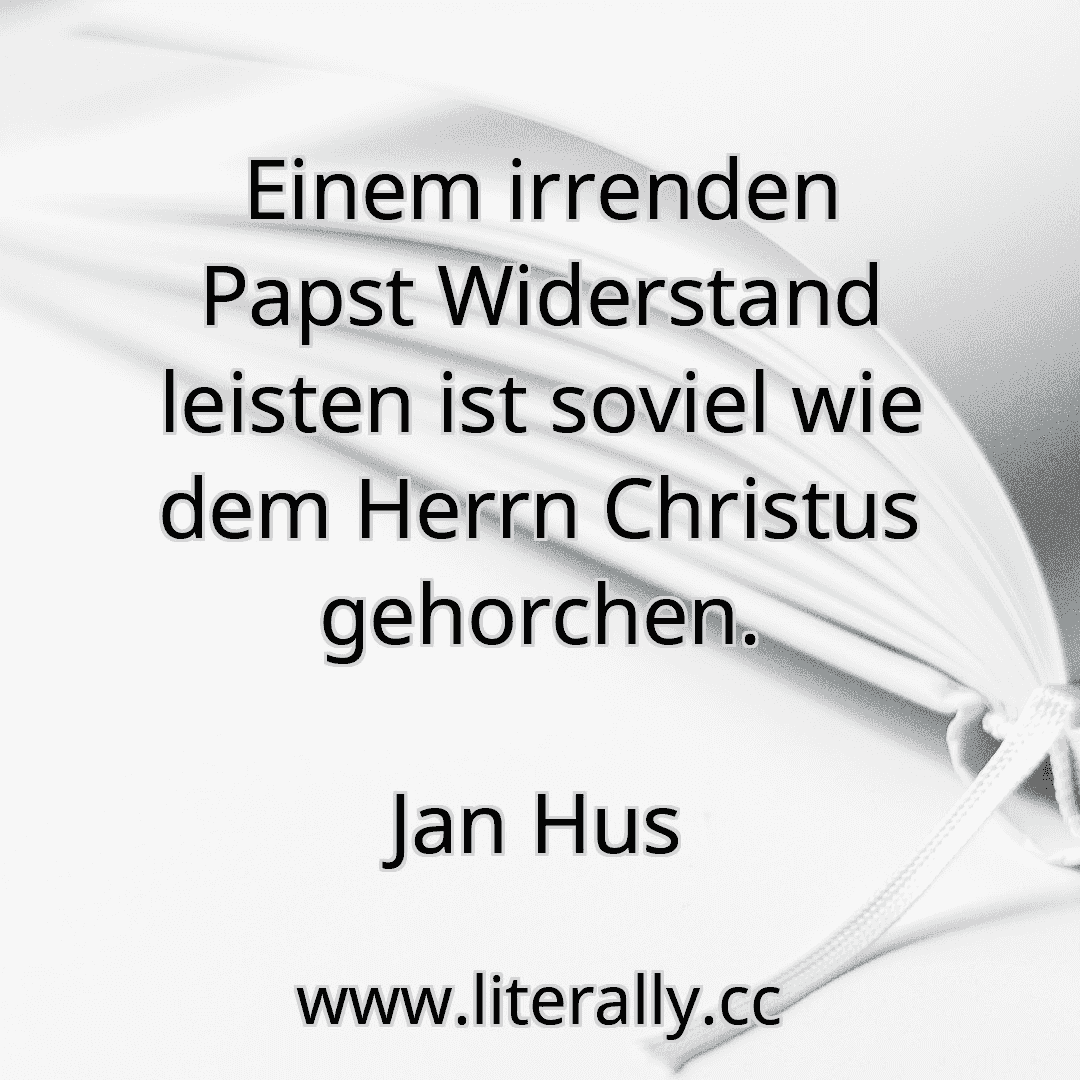 Einem irrenden Papst Widerstand leisten ist soviel wie dem Herrn Christus gehorchen.
Jan Hus
