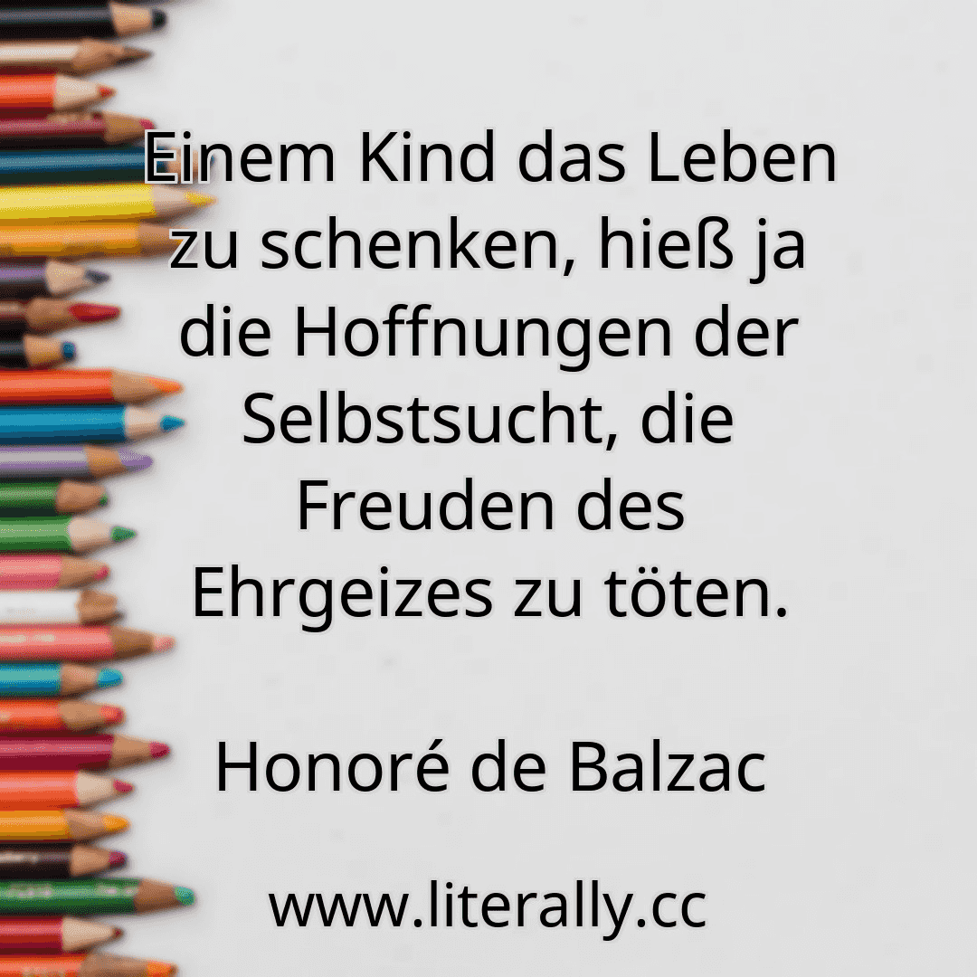 Einem Kind das Leben zu schenken, hieß ja die Hoffnungen der Selbstsucht, die Freuden des Ehrgeizes zu töten.
Honoré de Balzac
