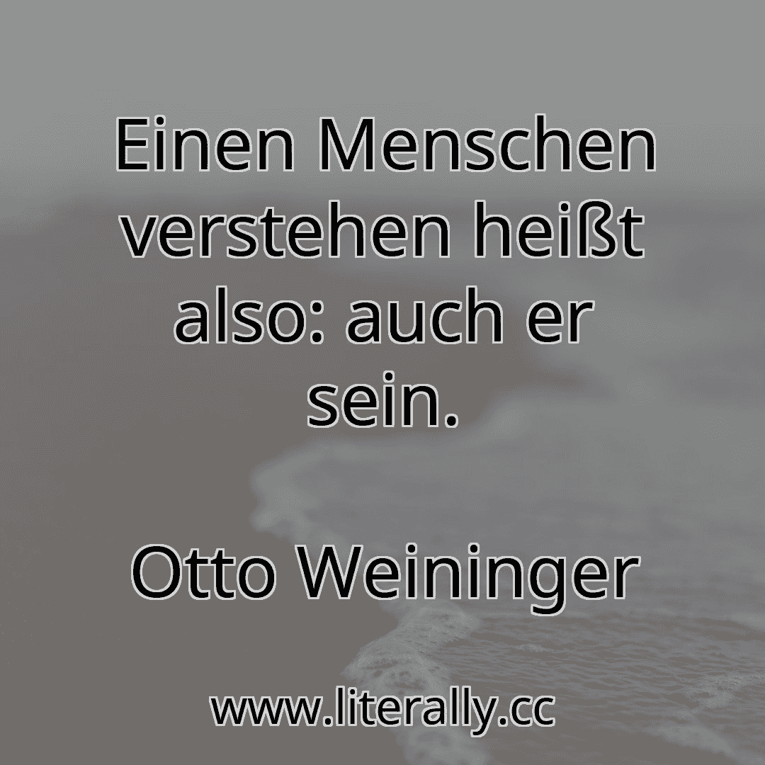 Einen Menschen verstehen heißt also: auch er sein.
Otto Weininger
