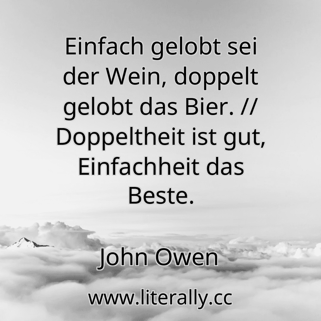 Einfach gelobt sei der Wein, doppelt gelobt das Bier. // Doppeltheit ist gut, Einfachheit das Beste.
John Owen
