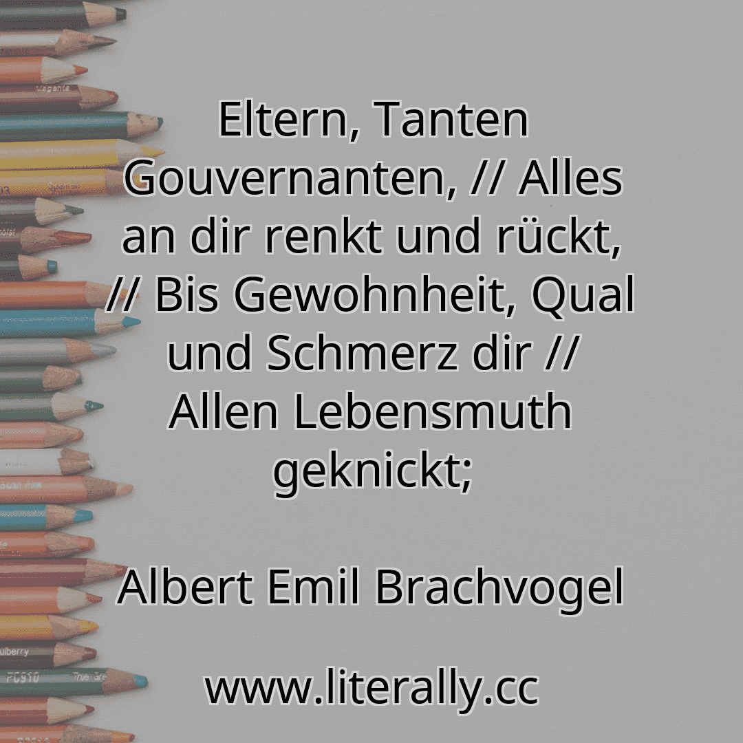 Eltern, Tanten Gouvernanten, // Alles an dir renkt und rückt, // Bis Gewohnheit, Qual und Schmerz dir // Allen Lebensmuth geknickt;
Albert Emil Brachvogel
