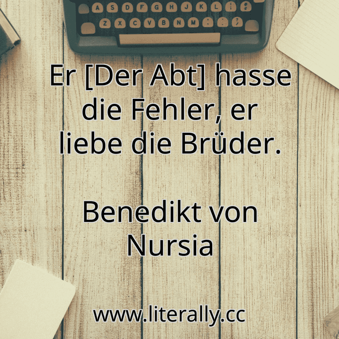 Er [Der Abt] hasse die Fehler, er liebe die Brüder.
Benedikt von Nursia
