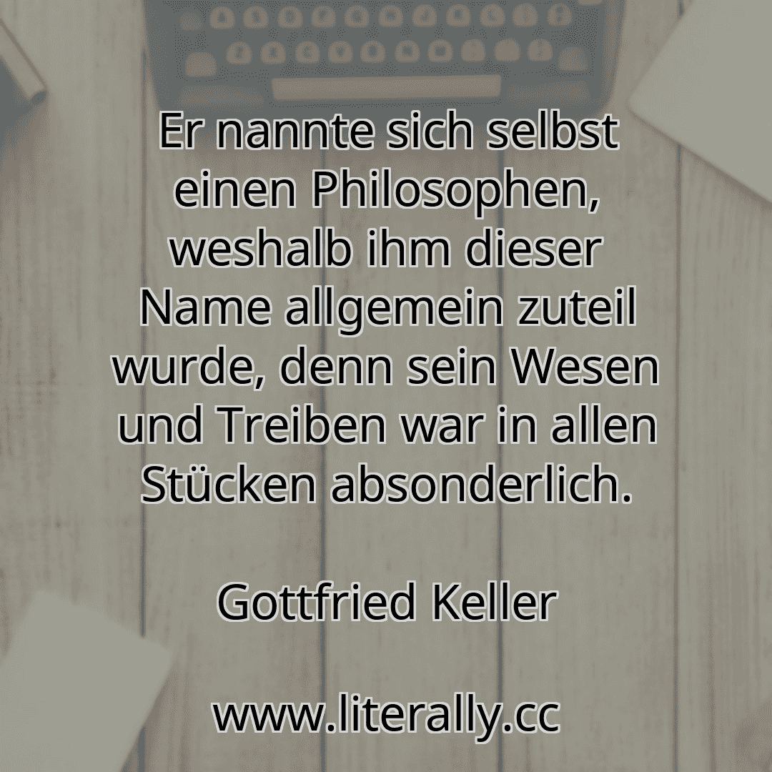 Er nannte sich selbst einen Philosophen, weshalb ihm dieser Name allgemein zuteil wurde, denn sein Wesen und Treiben war in allen Stücken absonderlich.
Gottfried Keller

