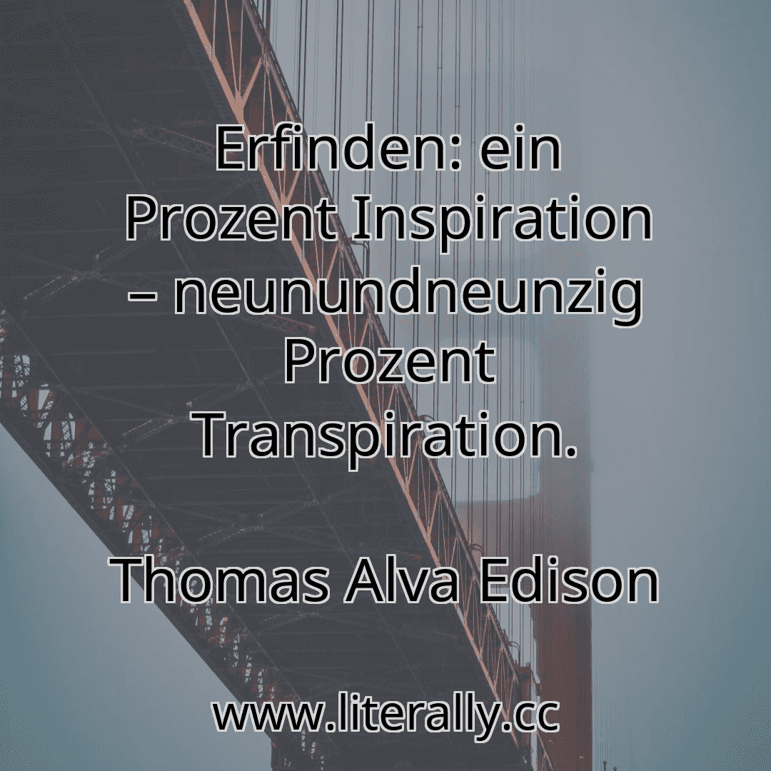 Erfinden: ein Prozent Inspiration – neunundneunzig Prozent Transpiration.
Thomas Alva Edison
