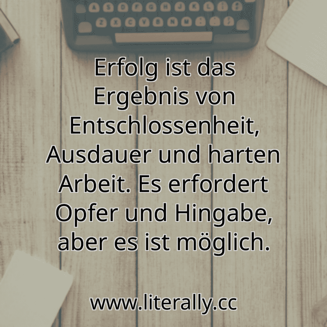 Erfolg ist das Ergebnis von Entschlossenheit, Ausdauer und harten Arbeit. Es erfordert Opfer und Hingabe, aber es ist möglich.
