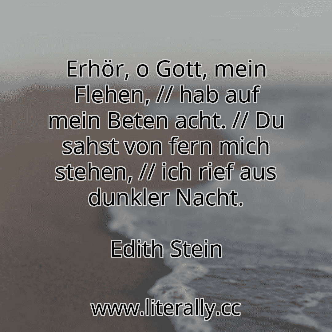 Erhör, o Gott, mein Flehen, // hab auf mein Beten acht. // Du sahst von fern mich stehen, // ich rief aus dunkler Nacht.
Edith Stein
